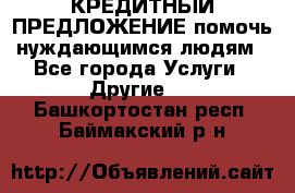 КРЕДИТНЫЙ ПРЕДЛОЖЕНИЕ помочь нуждающимся людям - Все города Услуги » Другие   . Башкортостан респ.,Баймакский р-н